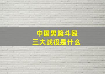 中国男篮斗殴三大战役是什么