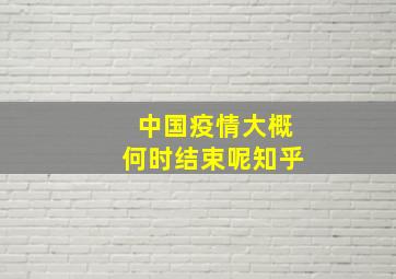 中国疫情大概何时结束呢知乎