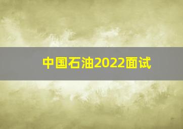 中国石油2022面试