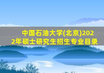 中国石油大学(北京)2022年硕士研究生招生专业目录