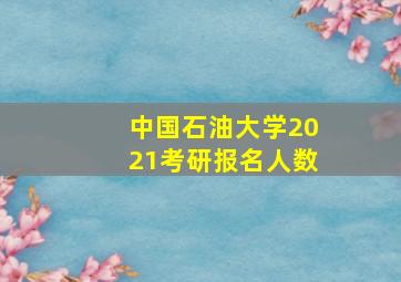 中国石油大学2021考研报名人数