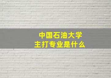 中国石油大学主打专业是什么