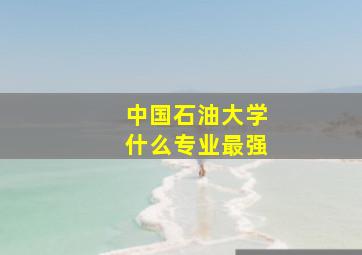 中国石油大学什么专业最强