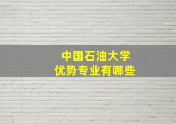 中国石油大学优势专业有哪些