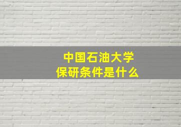 中国石油大学保研条件是什么