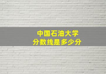 中国石油大学分数线是多少分