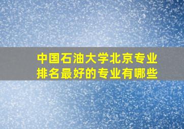 中国石油大学北京专业排名最好的专业有哪些