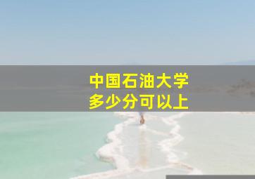 中国石油大学多少分可以上