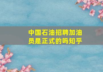 中国石油招聘加油员是正式的吗知乎