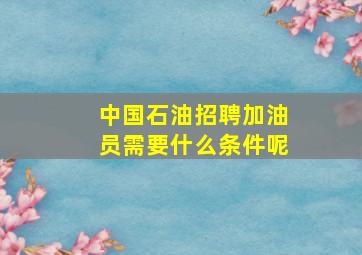 中国石油招聘加油员需要什么条件呢