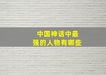 中国神话中最强的人物有哪些