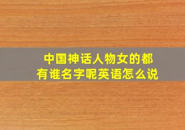 中国神话人物女的都有谁名字呢英语怎么说