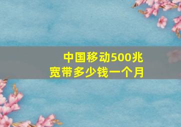 中国移动500兆宽带多少钱一个月