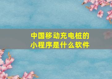 中国移动充电桩的小程序是什么软件