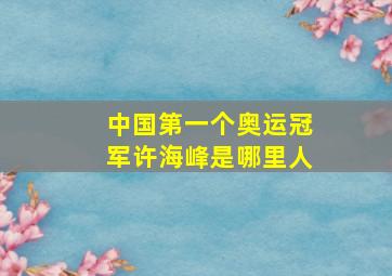 中国第一个奥运冠军许海峰是哪里人