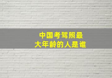 中国考驾照最大年龄的人是谁