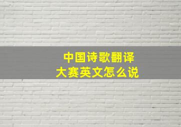 中国诗歌翻译大赛英文怎么说