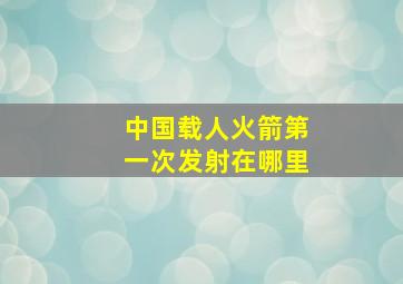 中国载人火箭第一次发射在哪里