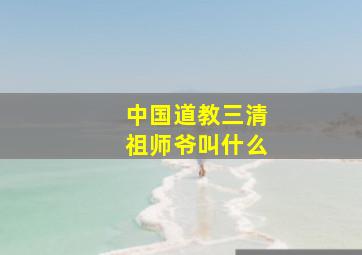 中国道教三清祖师爷叫什么