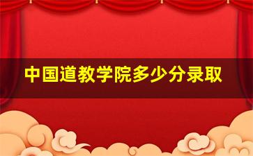 中国道教学院多少分录取