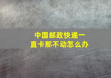 中国邮政快递一直卡那不动怎么办