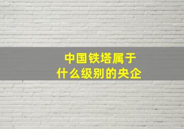 中国铁塔属于什么级别的央企