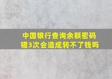 中国银行查询余额密码错3次会造成转不了钱吗