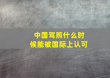 中国驾照什么时候能被国际上认可