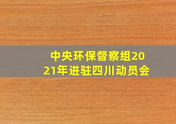 中央环保督察组2021年进驻四川动员会