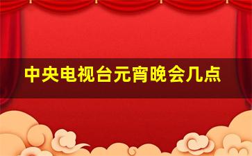 中央电视台元宵晚会几点