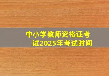 中小学教师资格证考试2025年考试时间