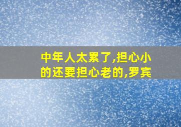 中年人太累了,担心小的还要担心老的,罗宾