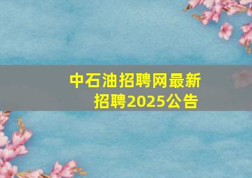 中石油招聘网最新招聘2025公告