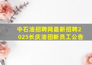 中石油招聘网最新招聘2025长庆油田新员工公告