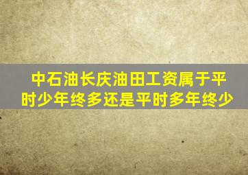 中石油长庆油田工资属于平时少年终多还是平时多年终少