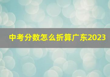 中考分数怎么折算广东2023