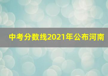 中考分数线2021年公布河南