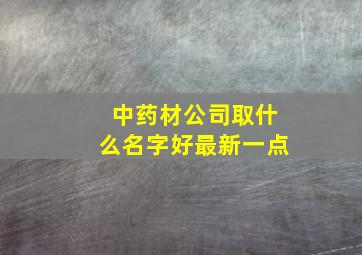 中药材公司取什么名字好最新一点