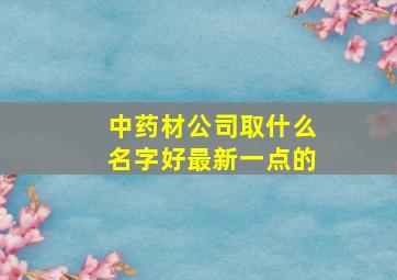 中药材公司取什么名字好最新一点的