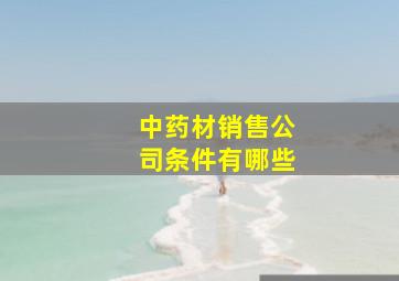 中药材销售公司条件有哪些