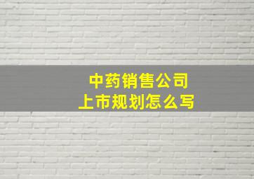 中药销售公司上市规划怎么写