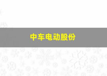 中车电动股份