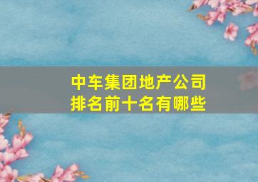 中车集团地产公司排名前十名有哪些