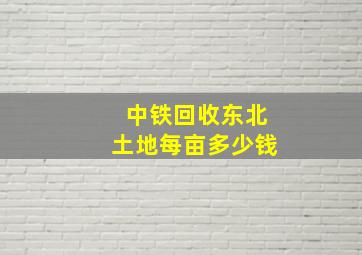 中铁回收东北土地每亩多少钱