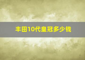 丰田10代皇冠多少钱