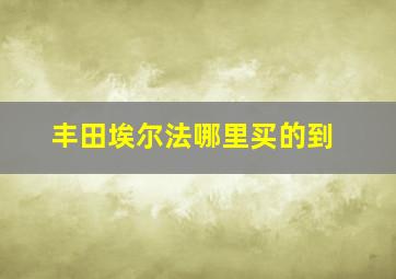 丰田埃尔法哪里买的到