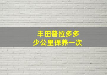 丰田普拉多多少公里保养一次