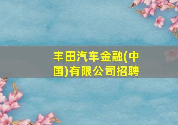 丰田汽车金融(中国)有限公司招聘