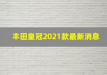 丰田皇冠2021款最新消息