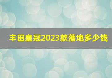 丰田皇冠2023款落地多少钱